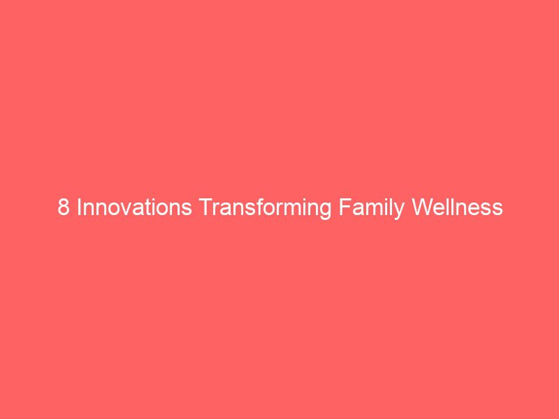 8 innovations transforming family wellness