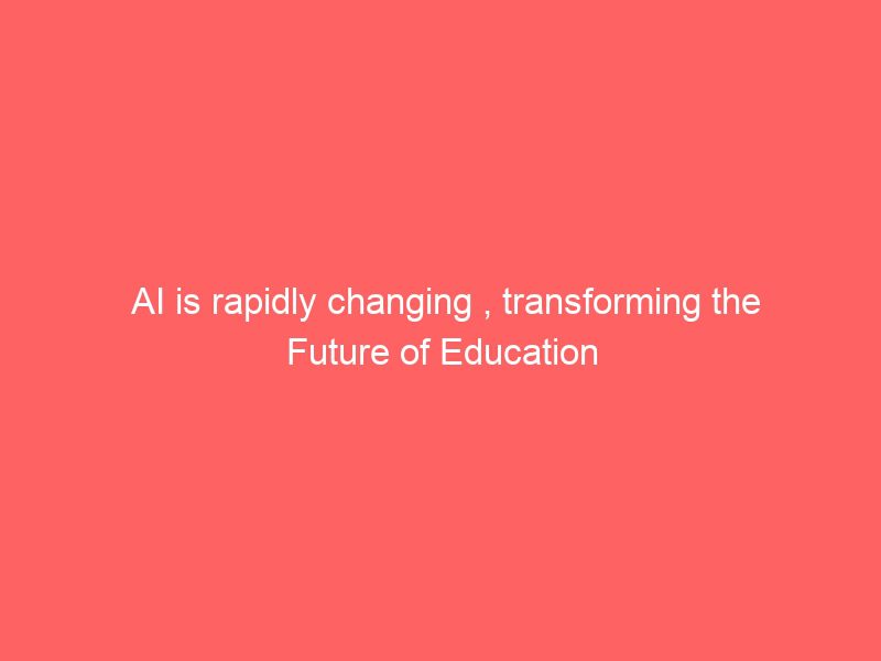 ai is rapidly changing , transforming the future of education