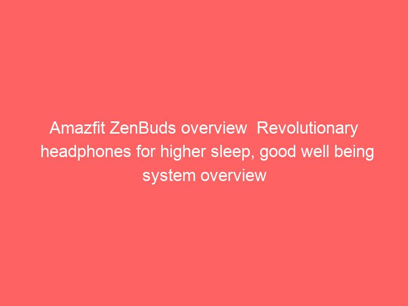 amazfit zenbuds overview revolutionary headphones for higher sleep, good well being system overview