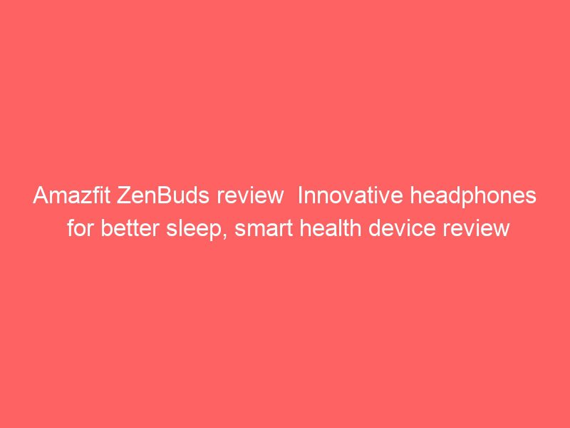 amazfit zenbuds review innovative headphones for better sleep, smart health device review