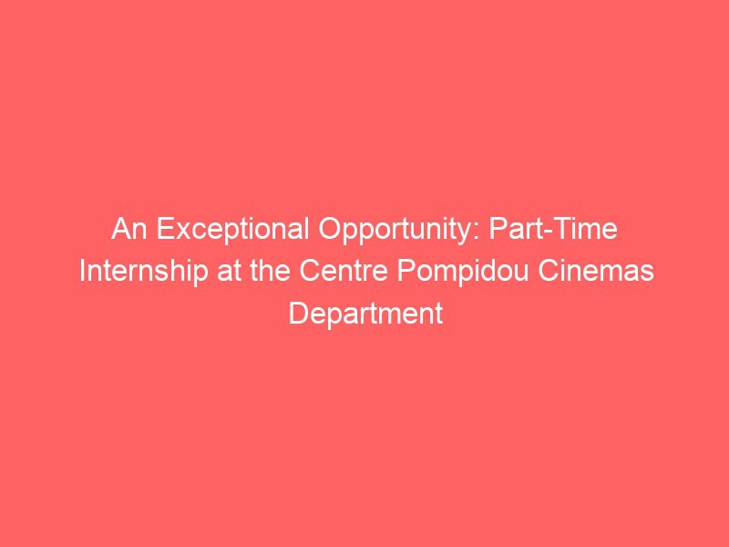 an exceptional opportunity: part time internship at the centre pompidou cinemas department