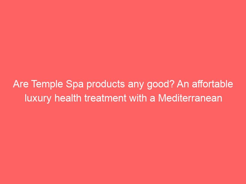 are temple spa products any good? an affortable luxury health treatment with a mediterranean heartbeat