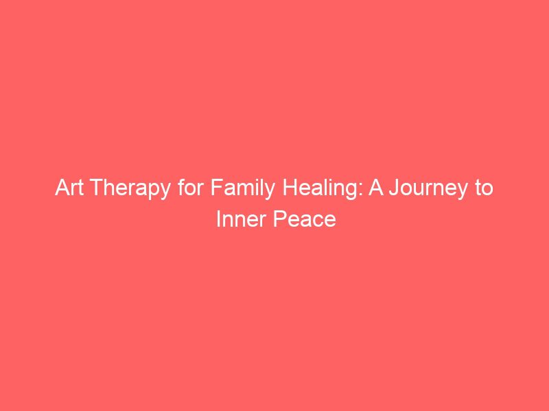 art therapy for family healing: a journey to inner peace