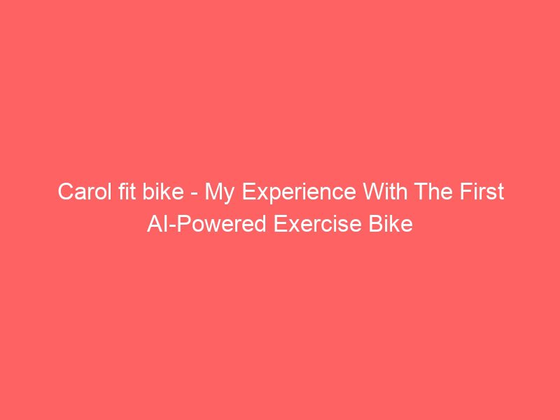 carol fit bike my experience with the first ai powered exercise bike