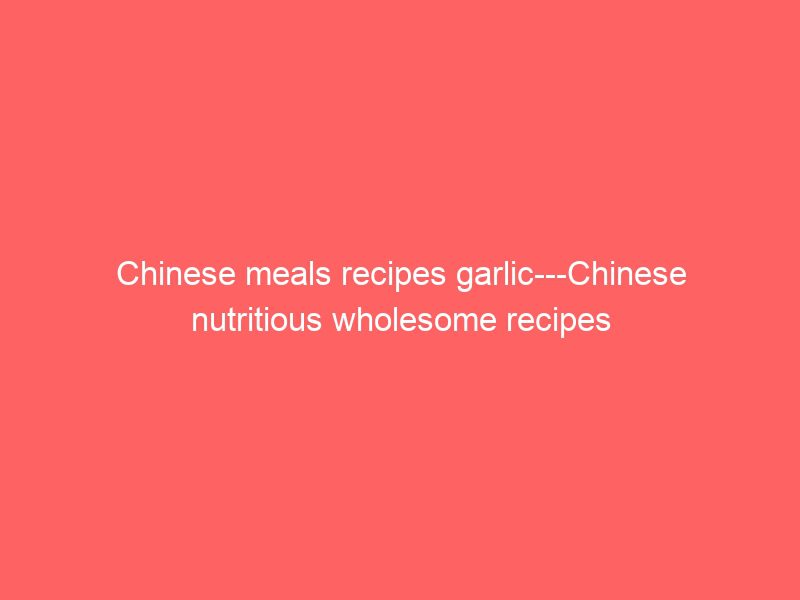 chinese meals recipes garlic chinese nutritious wholesome recipes