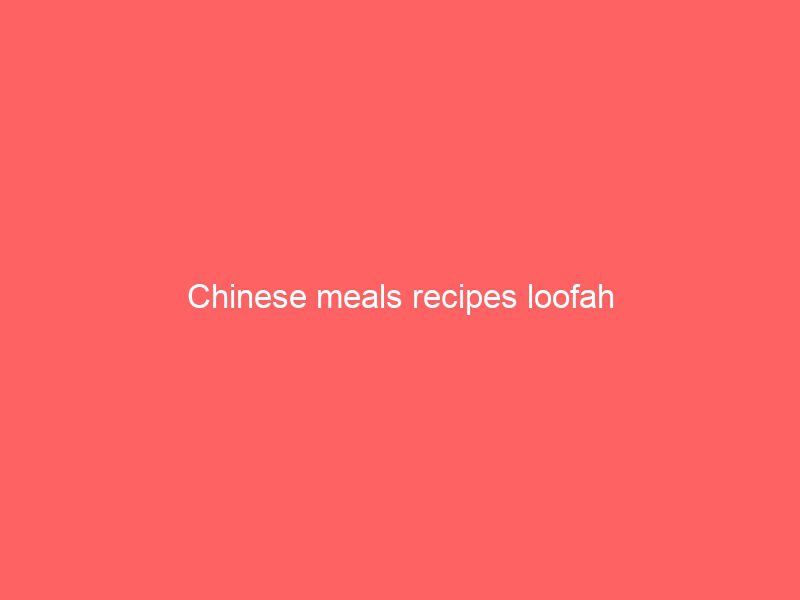 chinese meals recipes loofah