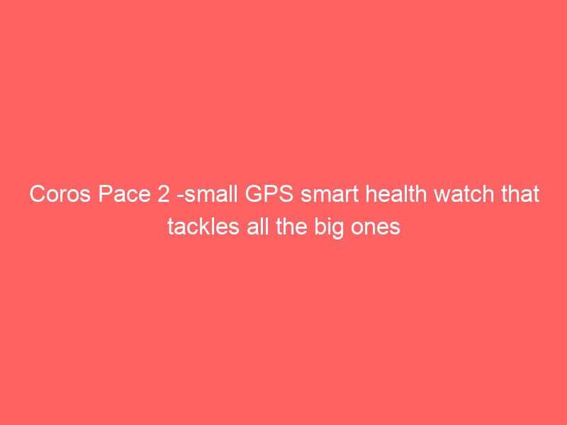 coros pace 2 small gps smart health watch that tackles all the big ones
