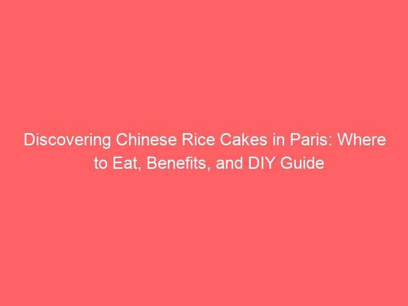 discovering chinese rice cakes in paris: where to eat, benefits, and diy guide