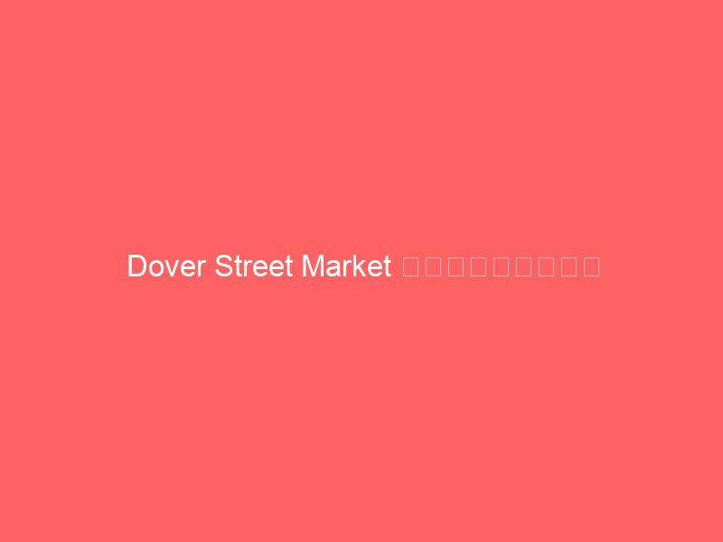 dover street market 巴黎旗舰店盛大开幕