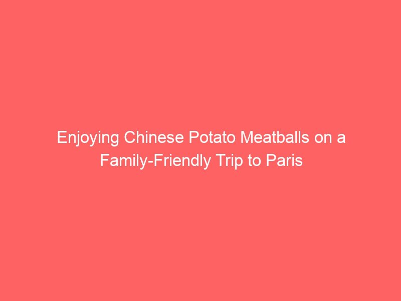 enjoying chinese potato meatballs on a family friendly trip to paris