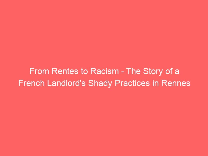 from rentes to racism the story of a french landlord's shady practices in rennes