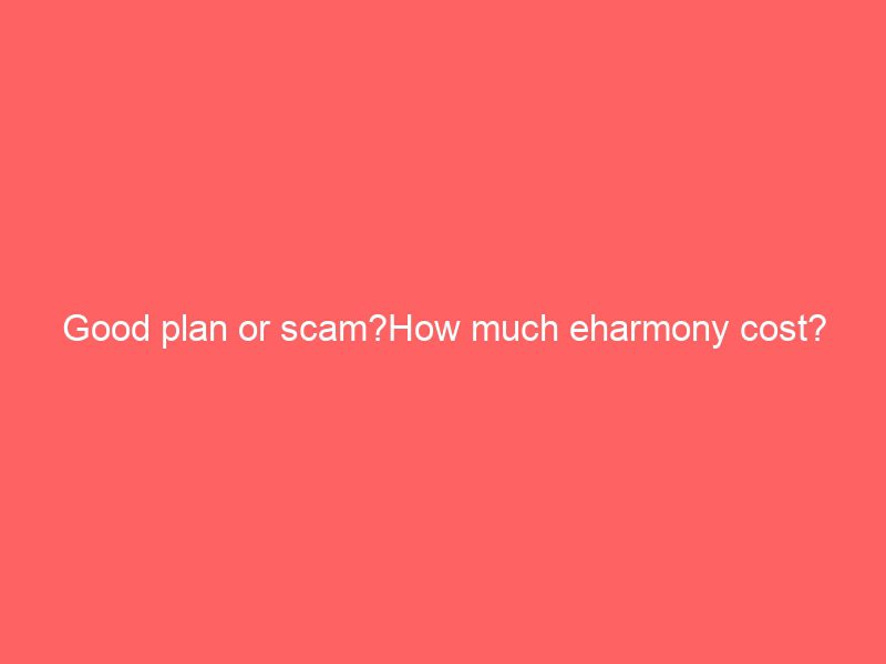 good plan or scam?how much eharmony cost?