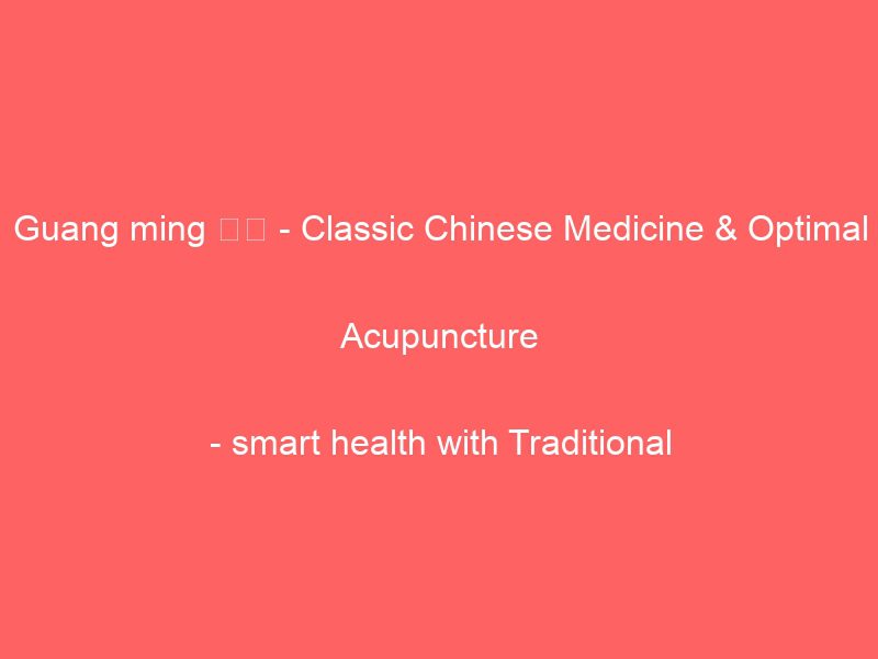 guang ming 光明 classic chinese medicine & optimal acupuncture smart health with traditional chinese medicine