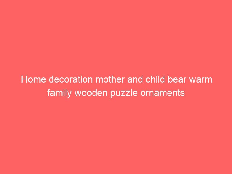 home decoration mother and child bear warm family wooden puzzle ornaments