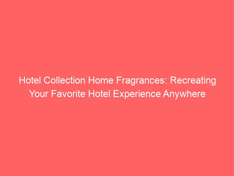 hotel collection home fragrances: recreating your favorite hotel experience anywhere