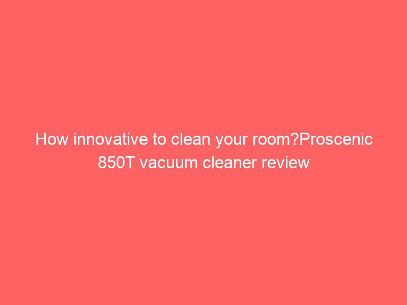 how innovative to clean your room?proscenic 850t vacuum cleaner review