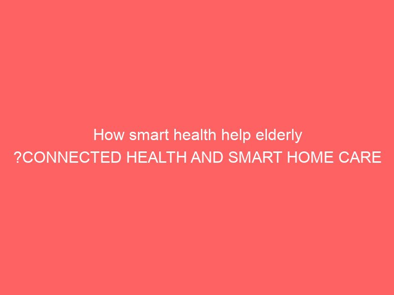 how smart health help elderly ?connected health and smart home care