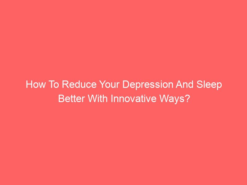 how to reduce your depression and sleep better with innovative ways?