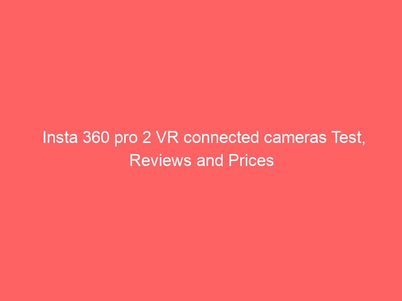 insta 360 pro 2 vr connected cameras test, reviews and prices