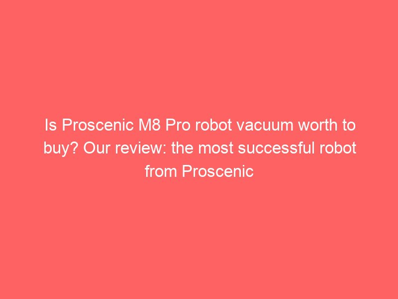 is proscenic m8 pro robot vacuum worth to buy? our review: the most successful robot from proscenic