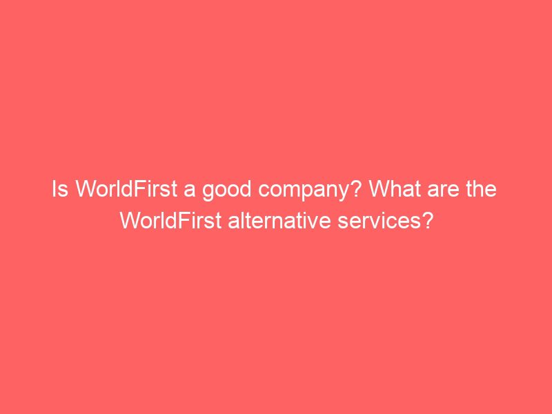 is worldfirst a good company? what are the worldfirst alternative services?
