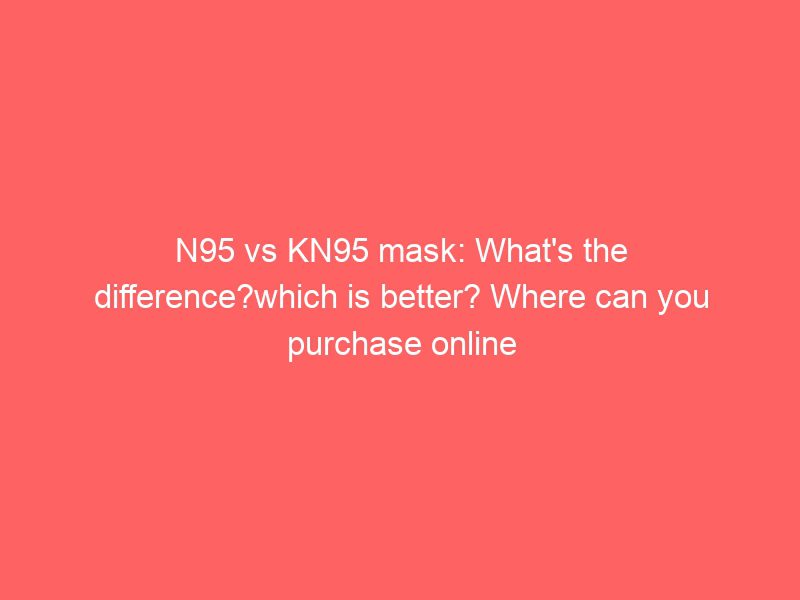n95 vs kn95 mask: what's the difference?which is better? where can you purchase online