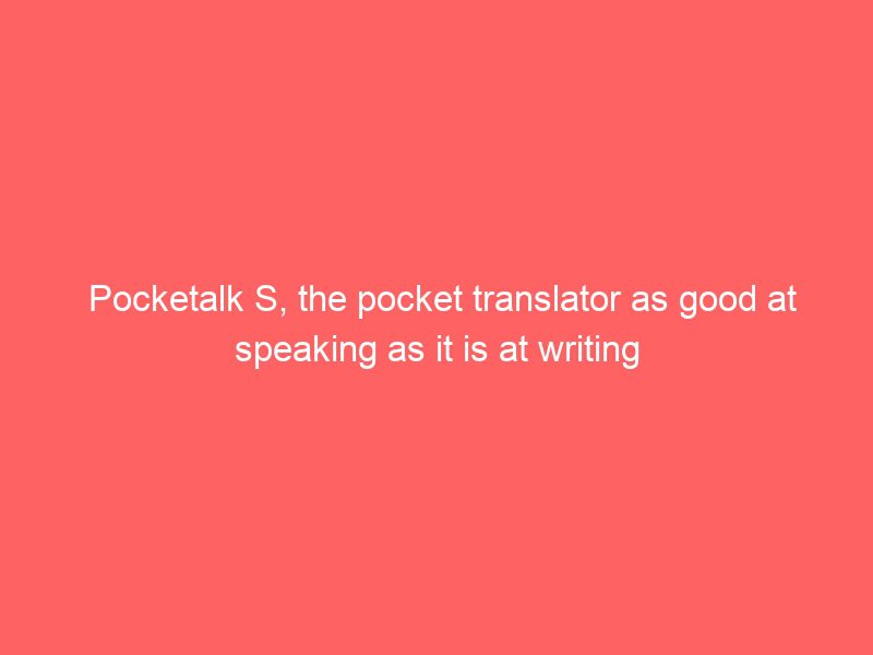 pocketalk s, the pocket translator as good at speaking as it is at writing