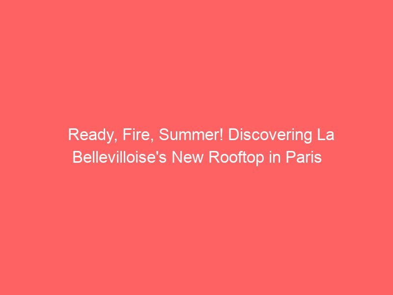 ready, fire, summer! discovering la bellevilloise's new rooftop in paris