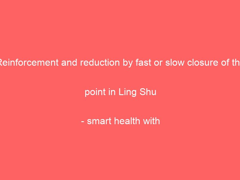 reinforcement and reduction by fast or slow closure of the point in ling shu smart health with traditional chinese medicine