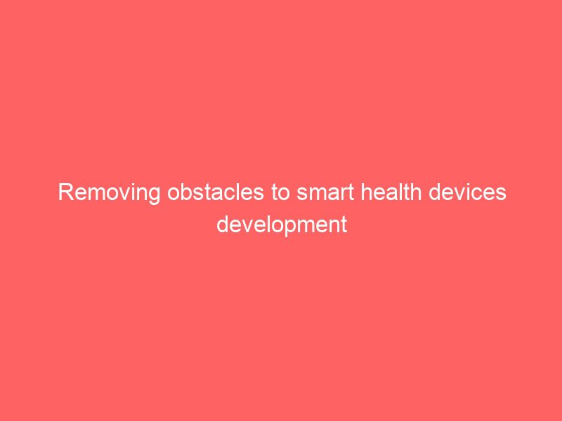 removing obstacles to smart health devices development