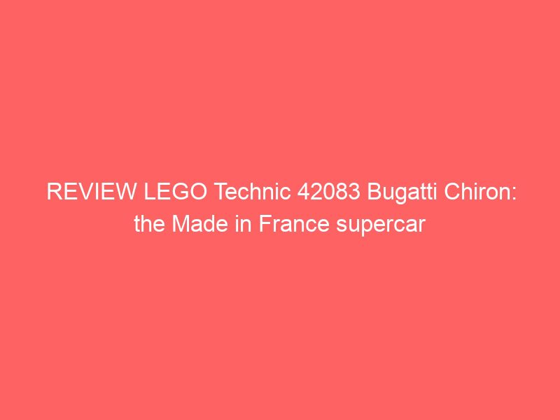 review lego technic 42083 bugatti chiron: the made in france supercar