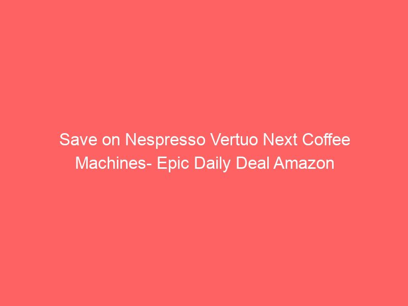 save on nespresso vertuo next coffee machines epic daily deal amazon