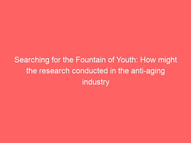 searching for the fountain of youth: how might the research conducted in the anti aging industry hold up to scrutiny? what can consumers take away from their findings?