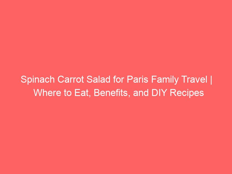 spinach carrot salad for paris family travel | where to eat, benefits, and diy recipes