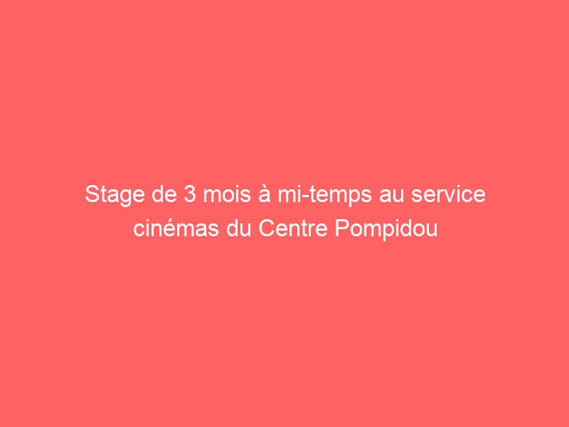 stage de 3 mois à mi temps au service cinémas du centre pompidou