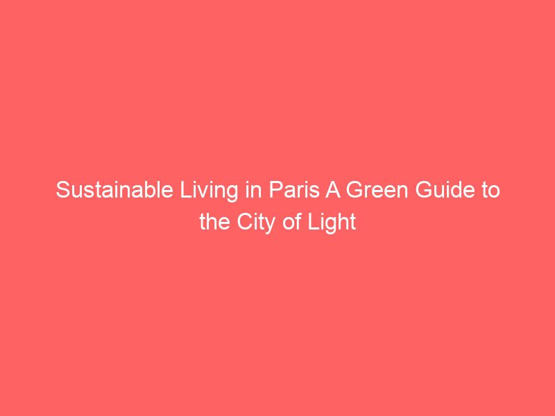sustainable living in paris a green guide to the city of light