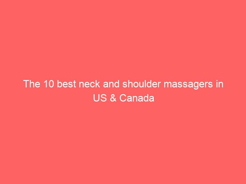 the 10 best neck and shoulder massagers in us & canada