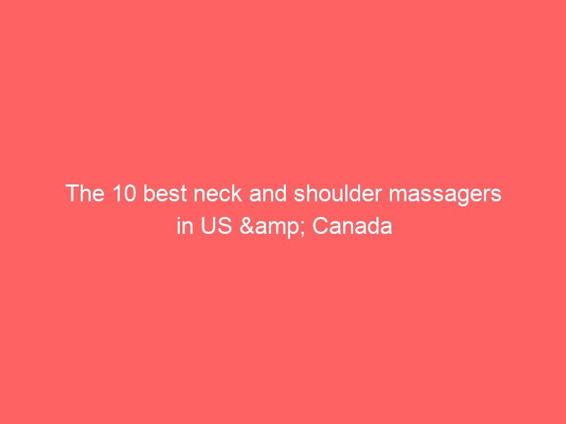 the 10 best neck and shoulder massagers in us & canada