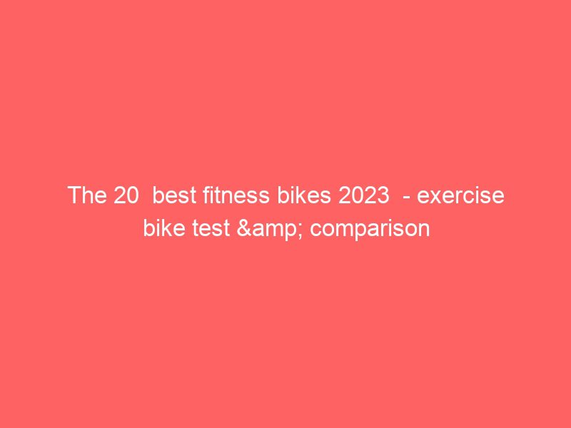 the 20 best fitness bikes 2023 exercise bike test & comparison