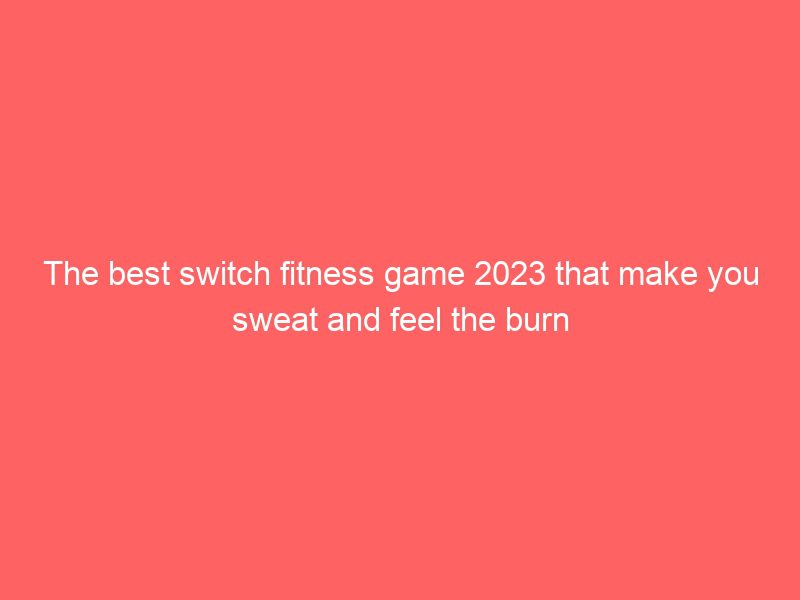 the best switch fitness game 2023 that make you sweat and feel the burn