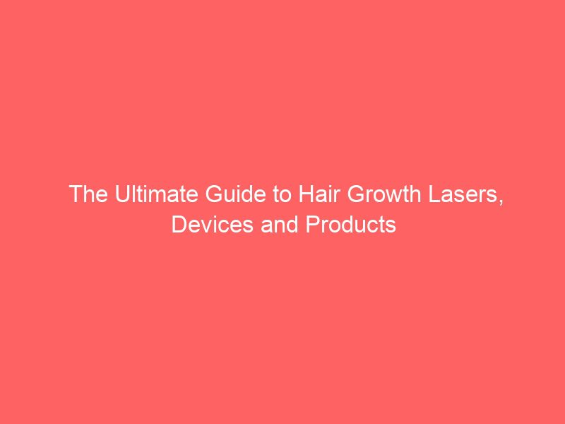 the ultimate guide to hair growth lasers, devices and products