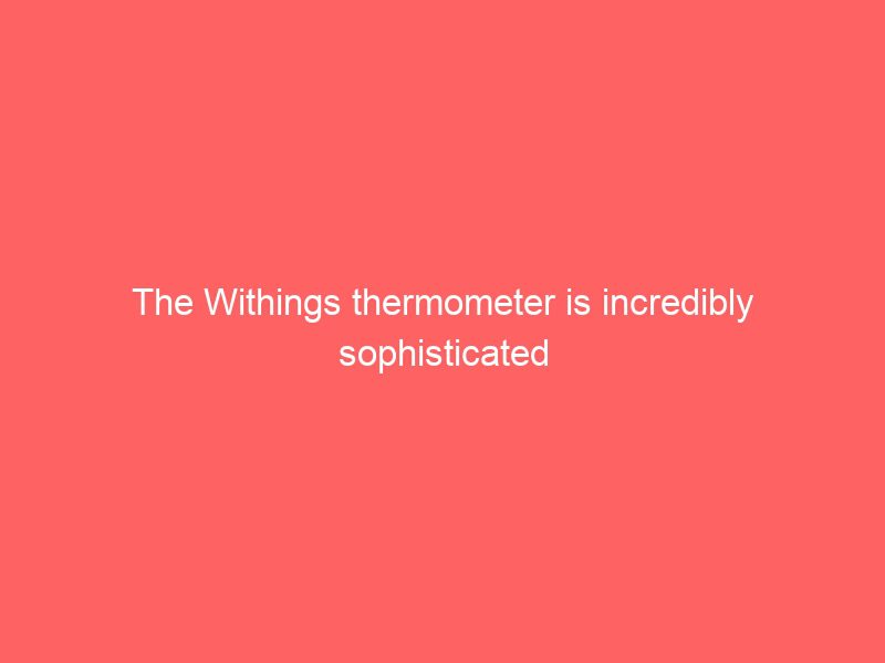 the withings thermometer is incredibly sophisticated