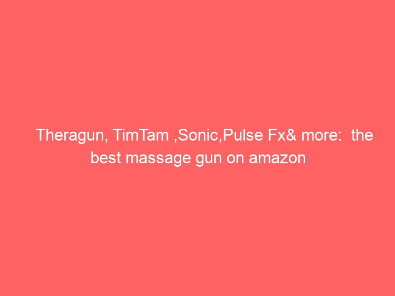 theragun, timtam ,sonic,pulse fx& more: the best massage gun on amazon