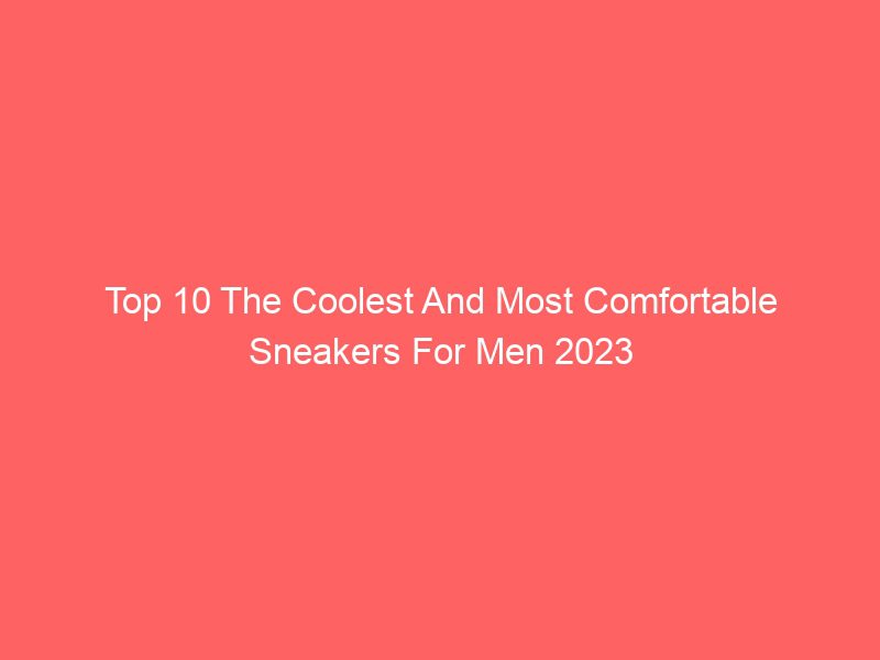 top 10 the coolest and most comfortable sneakers for men 2023