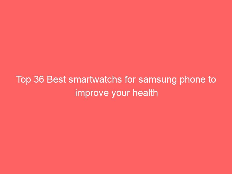 top 36 best smartwatchs for samsung phone to improve your health
