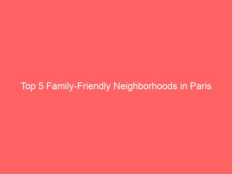 top 5 family friendly neighborhoods in paris