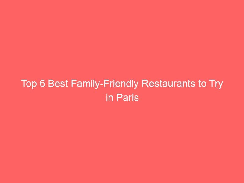 top 6 best family friendly restaurants to try in paris