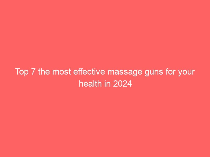 top 7 the most effective massage guns for your health in 2024