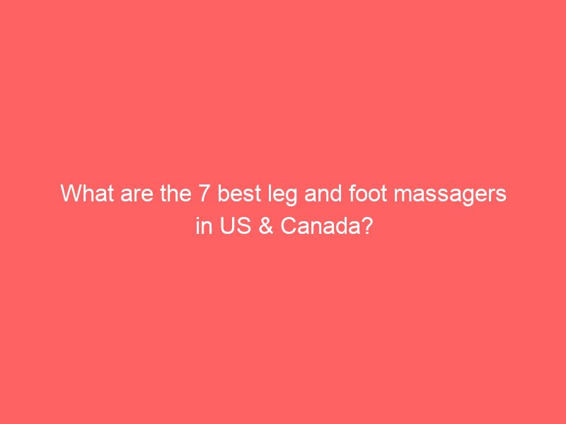 what are the 7 best leg and foot massagers in us & canada?