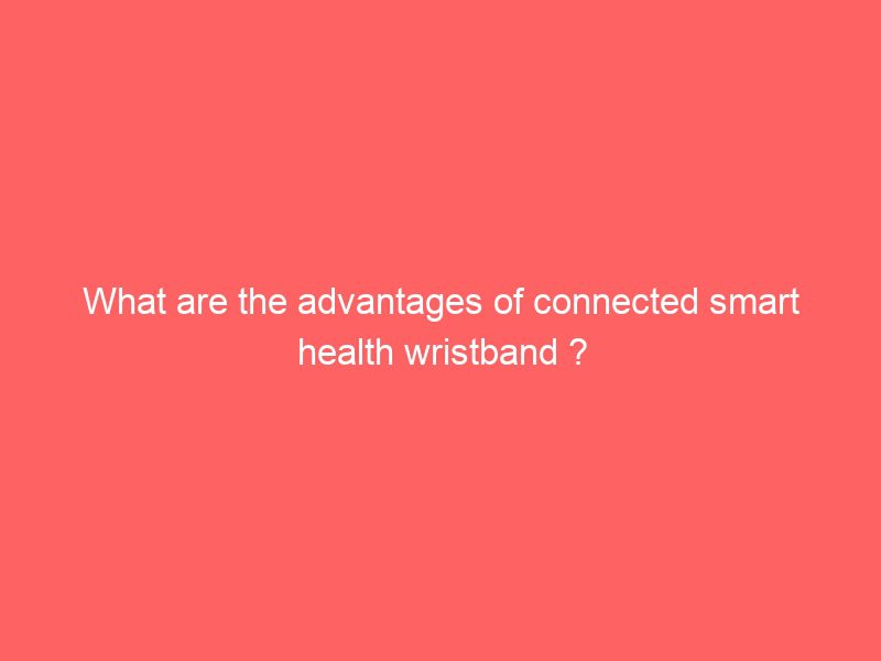 what are the advantages of connected smart health wristband ?